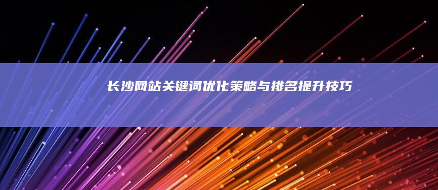 长沙网站关键词优化策略与排名提升技巧